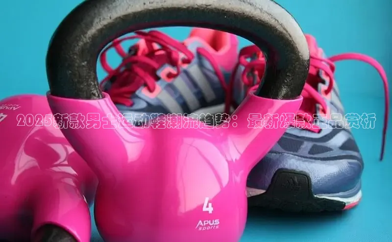 2025新款男士运动鞋潮流趋势：最新爆款正品赏析